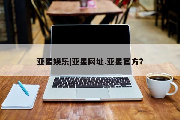 亚星会员平台 亚星入口亚星娱乐|亚星网址.亚星官方？