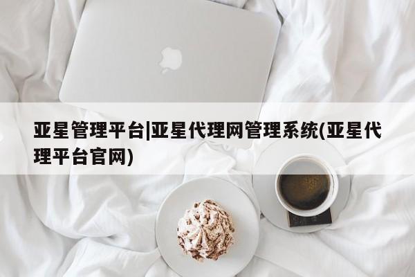 亚星会员平台 亚星入口亚星管理平台|亚星代理网管理系统(亚星代理平台官网)
