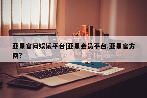 亚星会员平台 亚星入口亚星官网娱乐平台|亚星会员平台.亚星官方网？