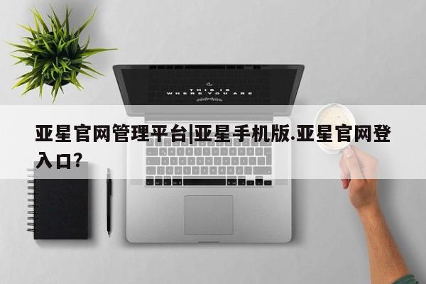 亚星会员平台 亚星入口亚星官网管理平台|亚星手机版.亚星官网登入口？