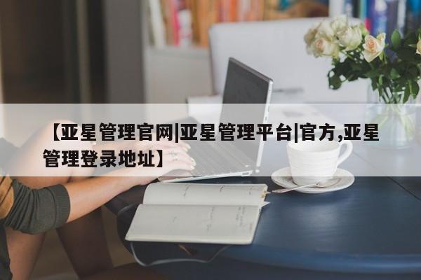 亚星会员平台 亚星入口【亚星管理官网|亚星管理平台|官方,亚星管理登录地址】