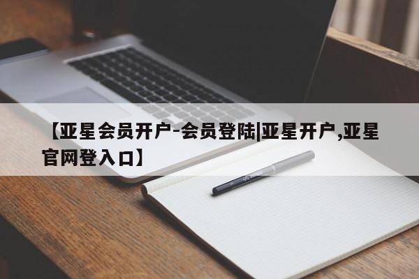 亚星会员平台 亚星入口【亚星会员开户-会员登陆|亚星开户,亚星官网登入口】