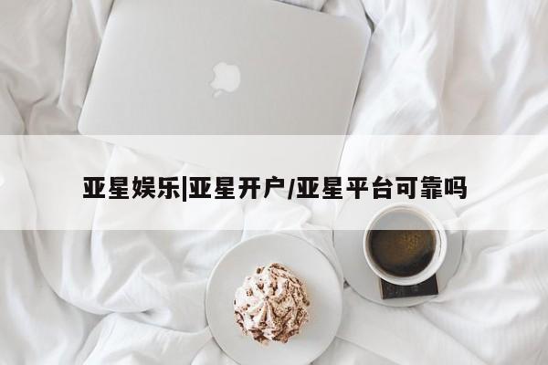 亚星会员平台 亚星入口亚星娱乐|亚星开户/亚星平台可靠吗