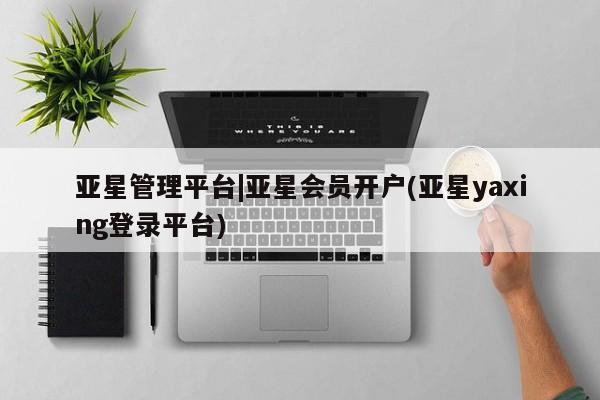 亚星会员平台 亚星入口亚星管理平台|亚星会员开户(亚星yaxing登录平台)
