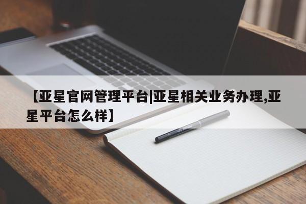 亚星会员平台 亚星入口【亚星官网管理平台|亚星相关业务办理,亚星平台怎么样】