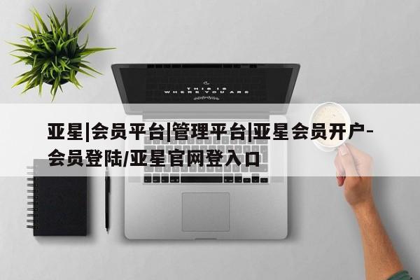亚星会员平台 亚星入口亚星|会员平台|管理平台|亚星会员开户-会员登陆/亚星官网登入口