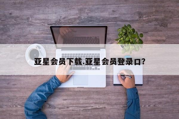 亚星会员平台 亚星入口亚星会员下载.亚星会员登录口？