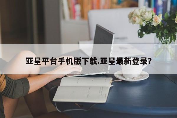 亚星会员平台 亚星入口亚星平台手机版下载.亚星最新登录？