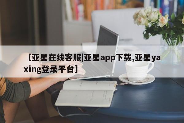 亚星会员平台 亚星入口【亚星在线客服|亚星app下载,亚星yaxing登录平台】