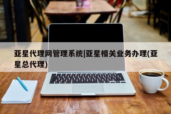 亚星会员平台 亚星入口亚星代理网管理系统|亚星相关业务办理(亚星总代理)