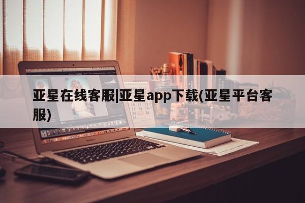 亚星会员平台 亚星入口亚星在线客服|亚星app下载(亚星平台客服)