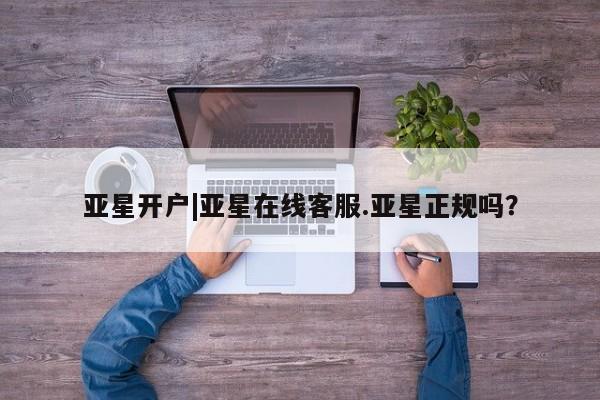 亚星会员平台 亚星入口亚星开户|亚星在线客服.亚星正规吗？