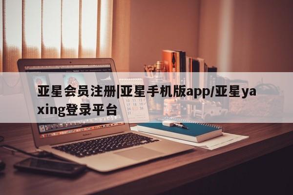 亚星会员平台 亚星入口|亚星手机版app/亚星yaxing登录平台