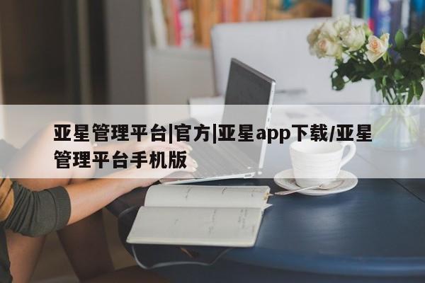 亚星会员平台 亚星入口亚星管理平台|官方|亚星app下载/亚星管理平台手机版