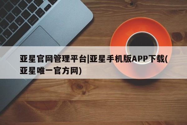 亚星会员平台 亚星入口亚星官网管理平台|亚星手机版APP下载(亚星唯一官方网)