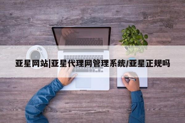 亚星会员平台 亚星入口亚星网站|亚星代理网管理系统/亚星正规吗