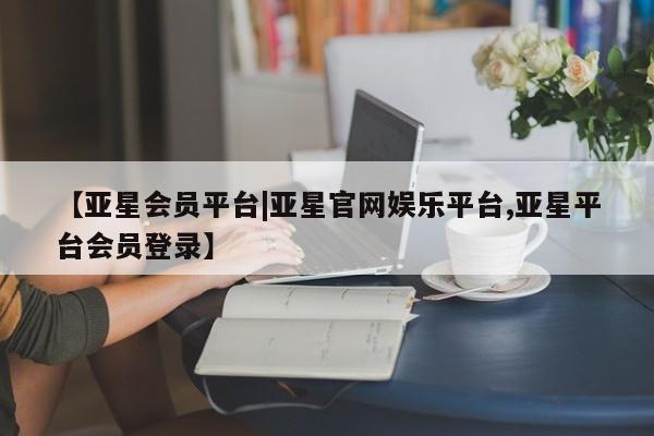 亚星会员平台 亚星入口【亚星会员平台|亚星官网娱乐平台,亚星平台会员登录】