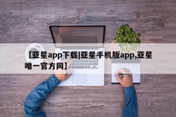 亚星会员平台 亚星入口【亚星app下载|亚星手机版app,亚星唯一官方网】