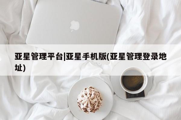 亚星会员平台 亚星入口亚星管理平台|亚星手机版(亚星管理登录地址)