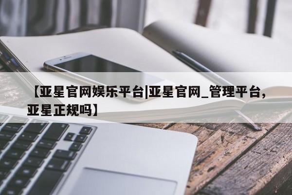 亚星会员平台 亚星入口【亚星官网娱乐平台|亚星官网_管理平台,亚星正规吗】