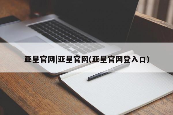 亚星会员平台 亚星入口亚星官网|亚星官网(亚星官网登入口)