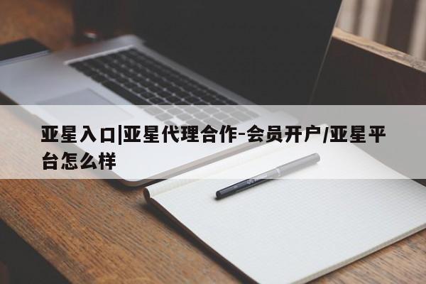 亚星会员平台 亚星入口亚星入口|亚星代理合作-会员开户/亚星平台怎么样