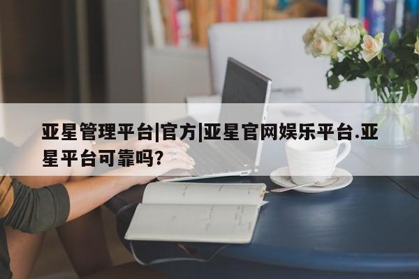 亚星会员平台 亚星入口亚星管理平台|官方|亚星官网娱乐平台.亚星平台可靠吗？