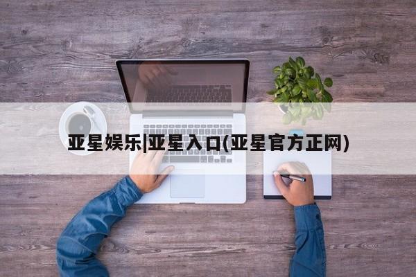 亚星会员平台 亚星入口亚星娱乐|亚星入口(亚星官方正网)