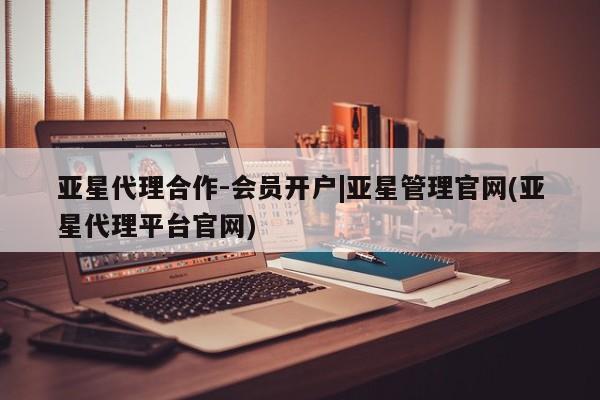 亚星会员平台 亚星入口亚星代理合作-会员开户|亚星管理官网(亚星代理平台官网)