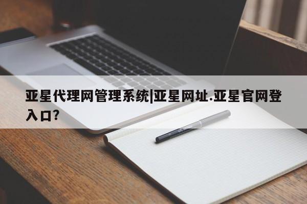 亚星会员平台 亚星入口亚星代理网管理系统|亚星网址.亚星官网登入口？