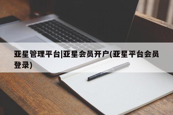 亚星会员平台 亚星入口亚星管理平台|亚星会员开户(亚星平台会员登录)