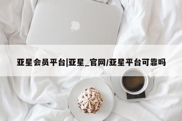 亚星会员平台 亚星入口亚星会员平台|亚星_官网/亚星平台可靠吗