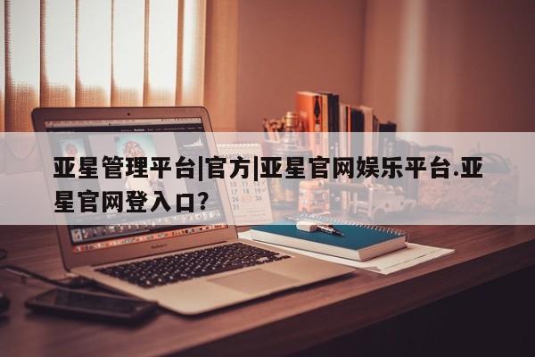 亚星会员平台 亚星入口亚星管理平台|官方|亚星官网娱乐平台.亚星官网登入口？