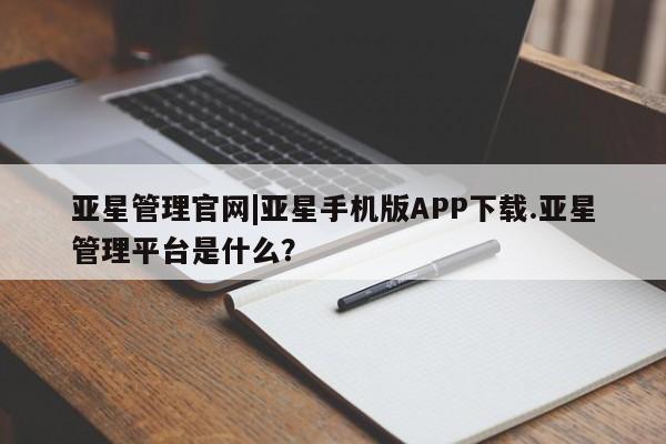 亚星会员平台 亚星入口亚星管理官网|亚星手机版APP下载.亚星管理平台是什么？