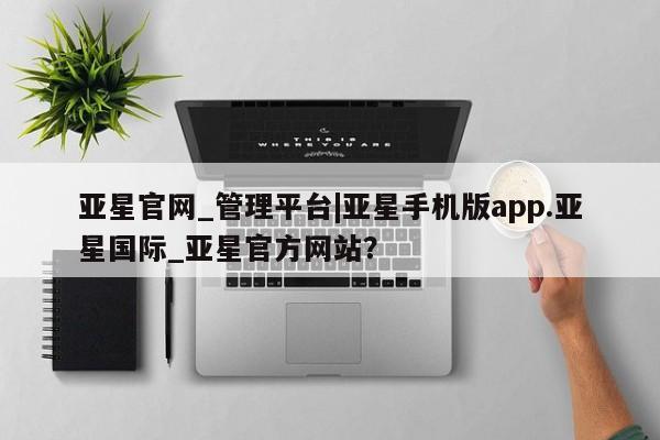 亚星会员平台 亚星入口亚星官网_管理平台|亚星手机版app.亚星国际_亚星官方网站？