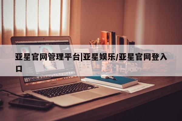 亚星会员平台 亚星入口亚星官网管理平台|亚星娱乐/亚星官网登入口