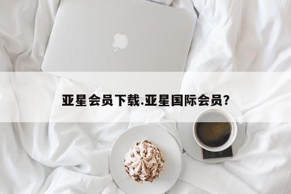 亚星会员平台 亚星入口亚星会员下载.亚星国际会员？
