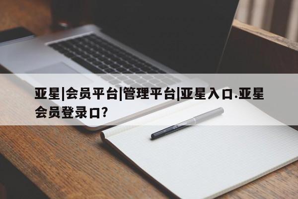 亚星会员平台 亚星入口亚星|会员平台|管理平台|亚星入口.亚星会员登录口？