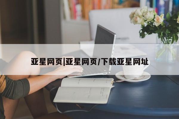 亚星会员平台 亚星入口亚星网页|亚星网页/下载亚星网址