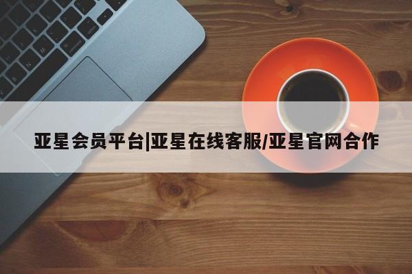 亚星会员平台 亚星入口亚星会员平台|亚星在线客服/亚星官网合作