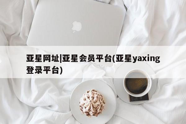 亚星会员平台 亚星入口亚星网址|亚星会员平台(亚星yaxing登录平台)