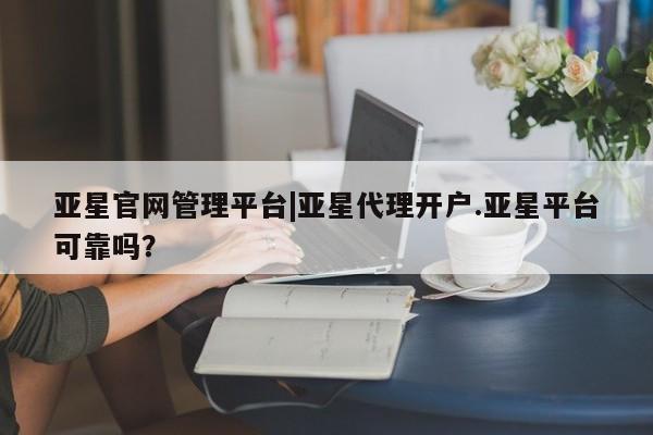 亚星会员平台 亚星入口亚星官网管理平台|亚星代理开户.亚星平台可靠吗？