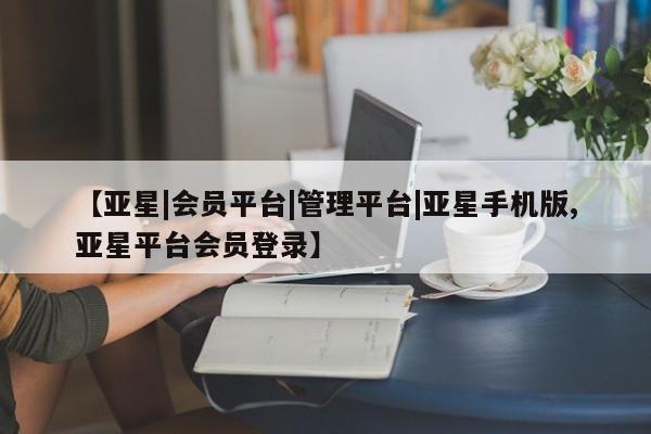 亚星会员平台 亚星入口【亚星|会员平台|管理平台|亚星手机版,亚星平台会员登录】