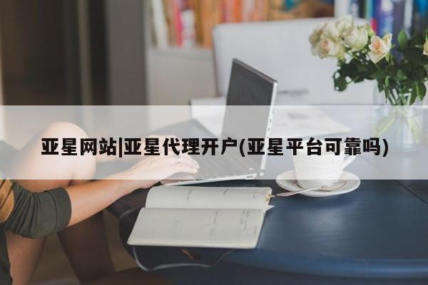 亚星会员平台 亚星入口亚星网站|亚星代理开户(亚星平台可靠吗)