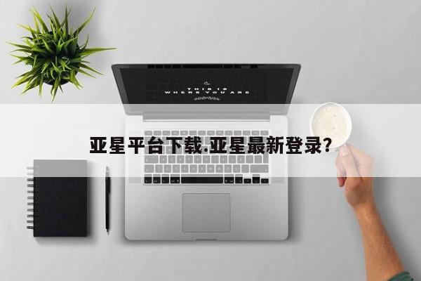 亚星会员平台 亚星入口亚星平台下载.亚星最新登录？