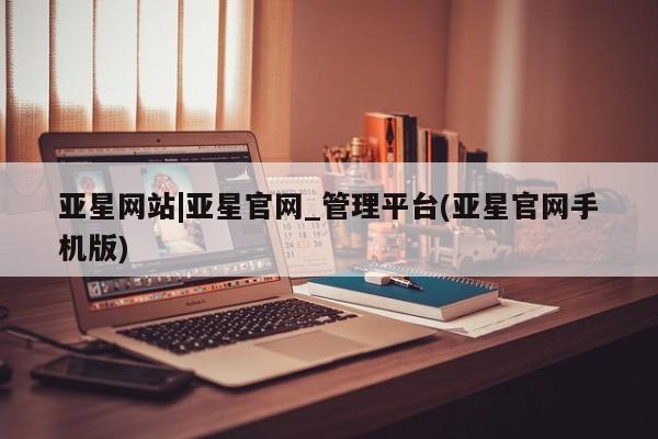 亚星会员平台 亚星入口亚星网站|亚星官网_管理平台(亚星官网手机版)