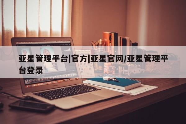 亚星会员平台 亚星入口亚星管理平台|官方|亚星官网/亚星管理平台登录