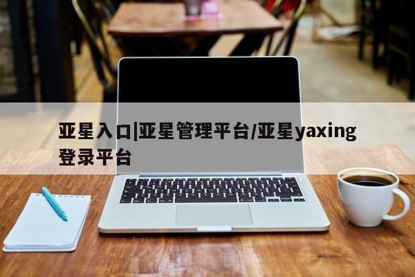 亚星会员平台 亚星入口亚星入口|亚星管理平台/亚星yaxing登录平台