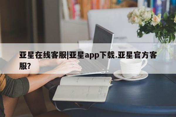 亚星会员平台 亚星入口亚星在线客服|亚星app下载.亚星官方客服？