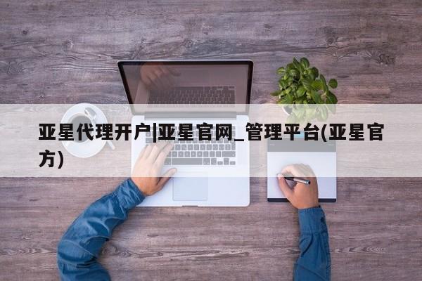 亚星会员平台 亚星入口亚星代理开户|亚星官网_管理平台(亚星官方)